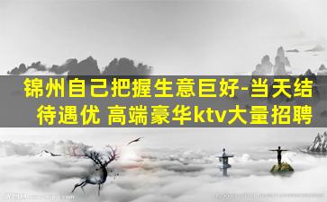 锦州自己把握生意巨好-当天结待遇优 高端豪华ktv大量招聘